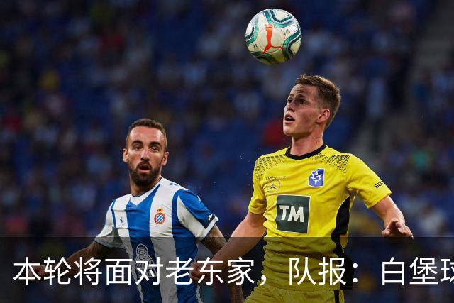 本轮将面对老东家，队报：白堡球迷仍对罗塞尼尔当初离开充满怨恨